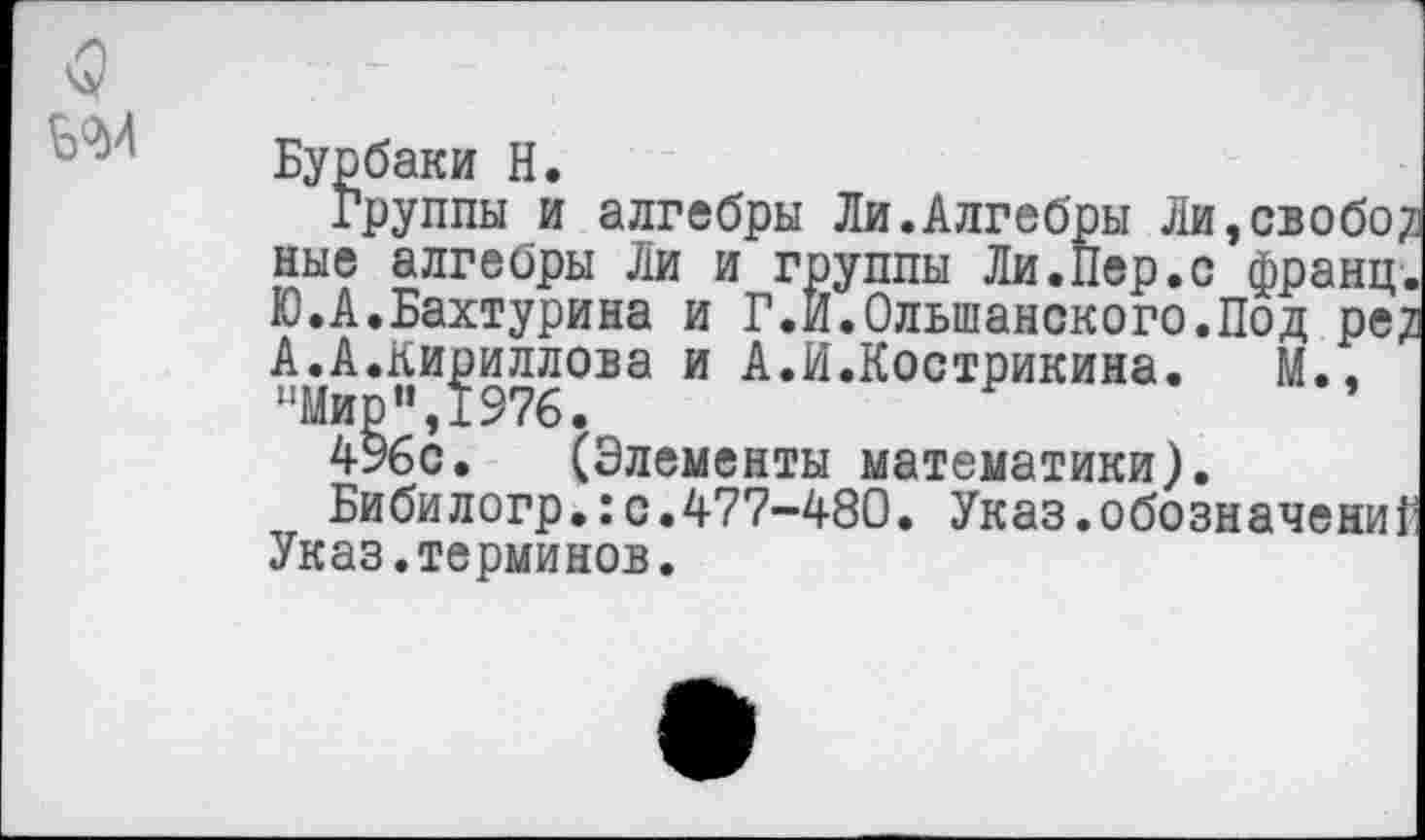 ﻿Бурбаки Н.
Группы и алгебры Ли.Алгебры Ли,свобод ные алгебры Ли и группы Ли.Пер.с франц. Ю.А.Бахтурина и Г.И.Ольшанского.Под ре? А.А.Кириллова и А.И.Кострикина. М.,
4^бс. (Элементы математики).
Бибилогр.:с.477-480. Указ.обозначений Указ.терминов.